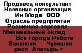 Продавец-консультант › Название организации ­ Ин Мода, ООО › Отрасль предприятия ­ Розничная торговля › Минимальный оклад ­ 20 000 - Все города Работа » Вакансии   . Чувашия респ.,Алатырь г.